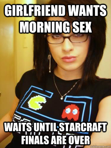 girlfriend wants morning sex waits until starcraft finals are over  Cool Chick Carol