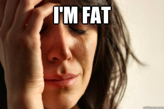 i'm fat   First World Problems