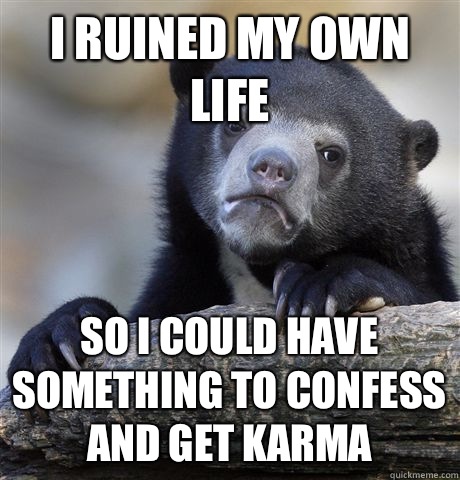 I ruined my own life So i could have something to confess and get karma - I ruined my own life So i could have something to confess and get karma  Confession Bear