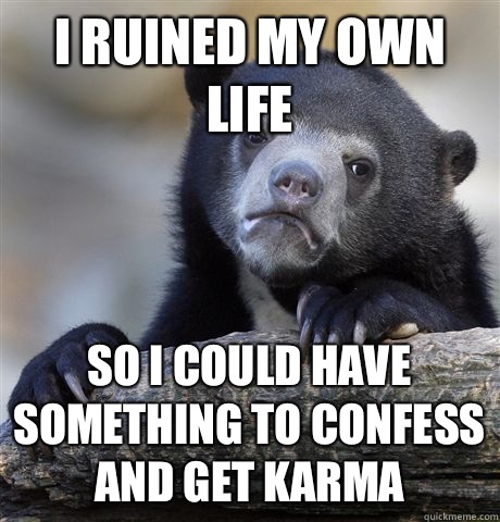 I ruined my own life So i could have something to confess and get karma  Confession Bear