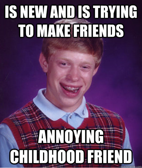 is new and is trying to make friends annoying childhood friend  Bad Luck Brian
