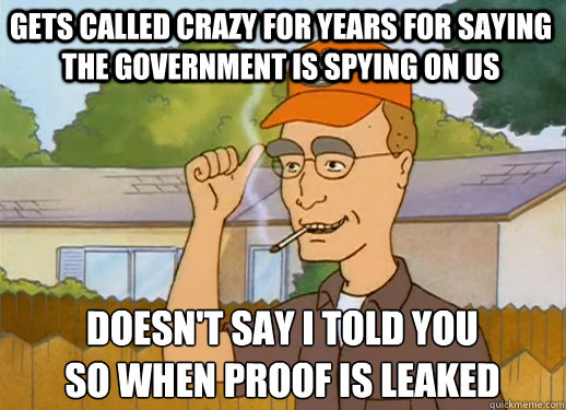 Doesn't say I told you 
so when proof is leaked Gets called crazy for years for saying the government is spying on us  Dale Gribble