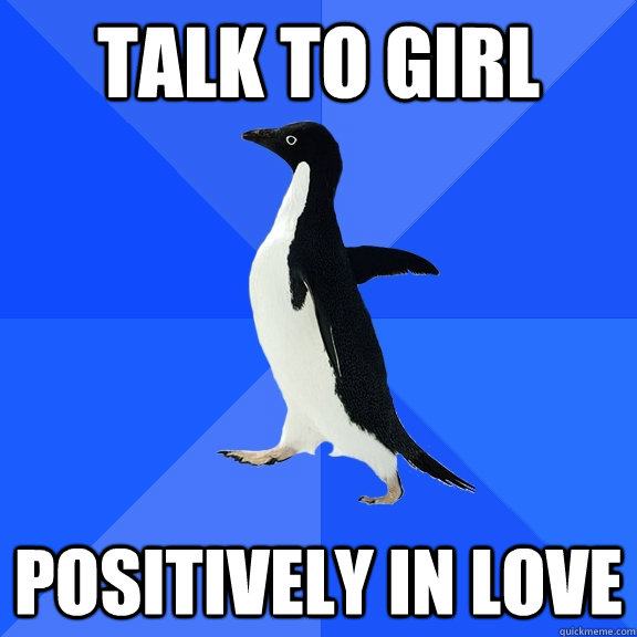 Talk to girl positively in love  Socially Awkward Penguin