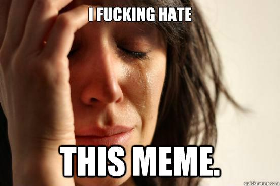 I fucking hate this meme.  First World Problems