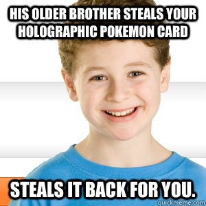 His older brother steals your holographic pokemon card Steals it back for you. - His older brother steals your holographic pokemon card Steals it back for you.  Good Kid Greg