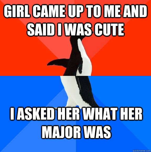 Girl came up to me and said i was cute I asked her what her major was  Socially Awesome Awkward Penguin
