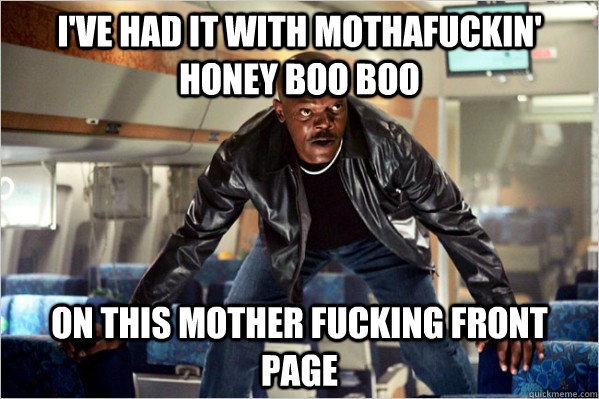 i've had it with MOTHAFUCKIN' HONEY BOO BOO on this mother fucking front page  