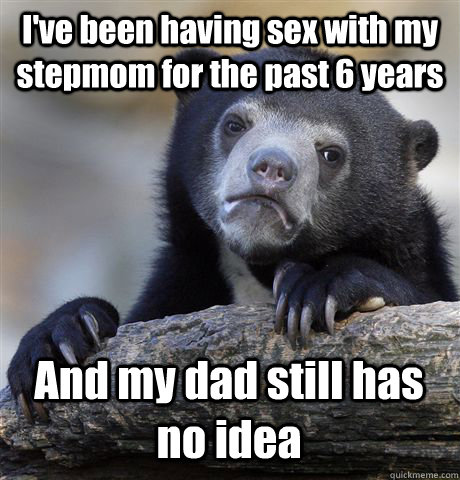 I've been having sex with my stepmom for the past 6 years And my dad still has no idea - I've been having sex with my stepmom for the past 6 years And my dad still has no idea  Confession Bear