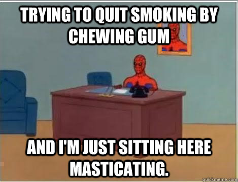 Trying to quit smoking by chewing gum And I'm just sitting here masticating.  Im just sitting here masturbating