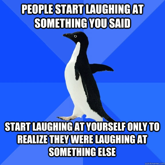 people start laughing at something you said start laughing at yourself only to realize they were laughing at something else  Socially Awkward Penguin