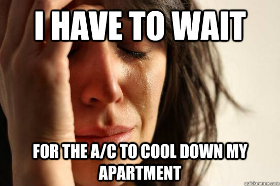 I have to wait For the A/C to cool down my apartment  First World Problems