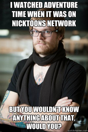 I watched Adventure Time when it was on nicktoons network but you wouldn't know anything about that, would you?  Hipster Barista