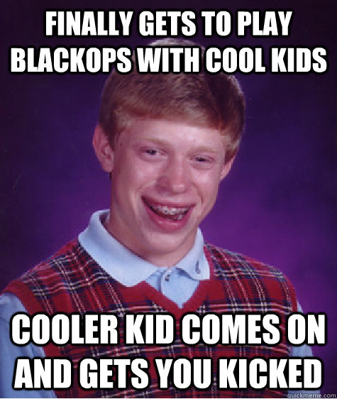 finally gets to play BlackOps with cool kids Cooler kid comes on and gets you kicked  Bad Luck Brian