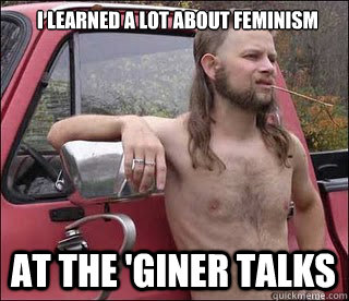 I learned a lot about feminism at the 'giner talks  racist redneck