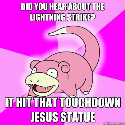 Did you hear about the lightning strike? it hit that touchdown jesus statue  Slowpoke