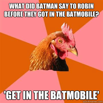 What did batman say to robin before they got in the batmobile? 'Get in the batmobile'  Anti-Joke Chicken