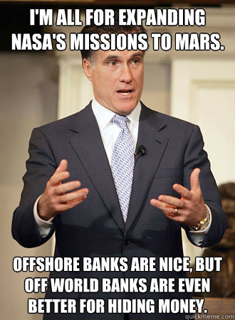 I'm all for expanding NASA's missions to Mars. Offshore banks are nice, but off world banks are even better for hiding money.  Relatable Romney