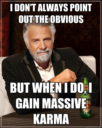 I don't always point out the obvious but when I do, I gain massive karma  The Most Interesting Man In The World