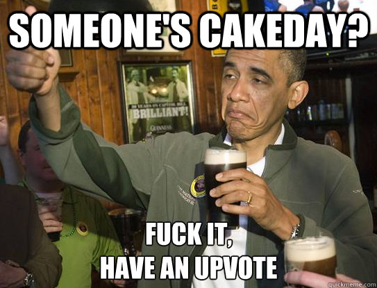 someone's cakeday? Fuck it,
have an upvote - someone's cakeday? Fuck it,
have an upvote  Upvoting Obama