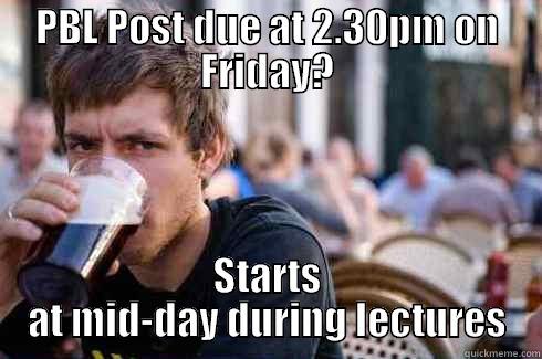 PBL POST DUE AT 2.30PM ON FRIDAY? STARTS AT MID-DAY DURING LECTURES Lazy College Senior