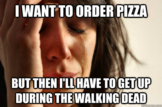 i want to order pizza but then i'll have to get up during the walking dead  First World Problems