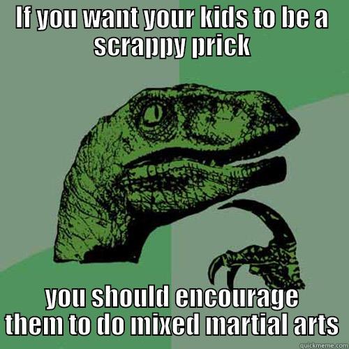 IF YOU WANT YOUR KIDS TO BE A SCRAPPY PRICK YOU SHOULD ENCOURAGE THEM TO DO MIXED MARTIAL ARTS Philosoraptor