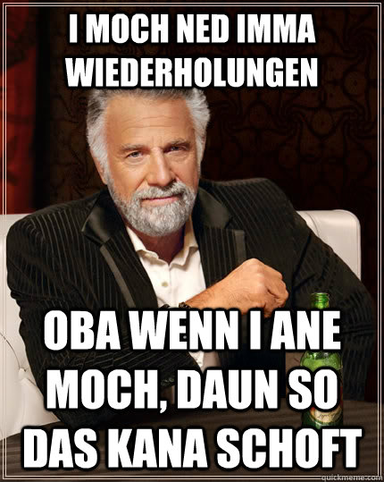 i moch ned imma wiederholungen oba wenn i ane moch, daun so das kana schoft  The Most Interesting Man In The World