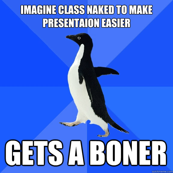Imagine class naked to make presentaion easier Gets a boner  Socially Awkward Penguin
