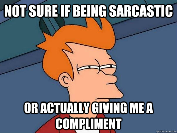 Not sure if being sarcastic Or actually giving me a compliment - Not sure if being sarcastic Or actually giving me a compliment  Futurama Fry Sarcasm