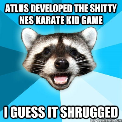 Atlus developed the shitty NES Karate Kid game I guess it shrugged   Lame Pun Raccoon