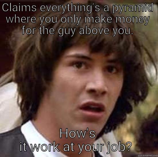 CLAIMS EVERYTHING'S A PYRAMID WHERE YOU ONLY MAKE MONEY FOR THE GUY ABOVE YOU. HOW'S IT WORK AT YOUR JOB?  conspiracy keanu