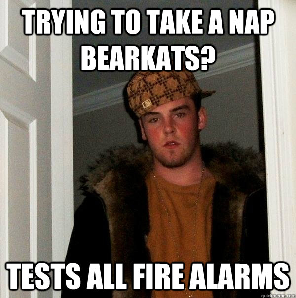 Trying to take a nap bearkats? Tests all fire alarms  Scumbag Steve