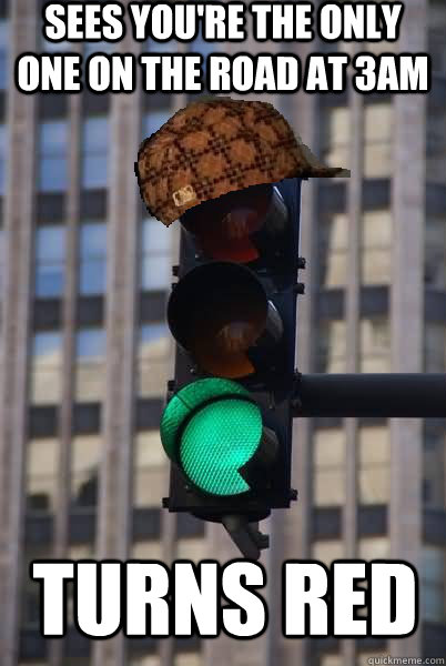 Sees you're the only one on the road at 3am TURNS RED  Scumbag traffic light