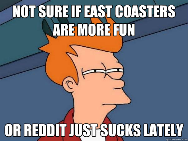Not sure if east coasters are more fun Or reddit just sucks lately - Not sure if east coasters are more fun Or reddit just sucks lately  Futurama Fry