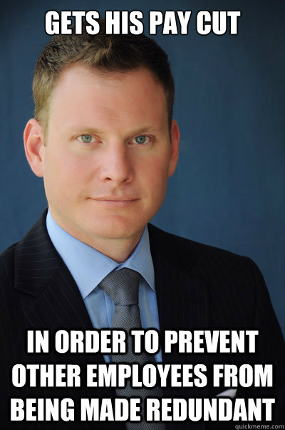 Gets his pay cut   In order to prevent other employees from being made redundant   