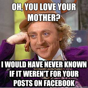 Oh, you love your mother?
 I would have never known if it weren't for your posts on facebook  Condescending Wonka