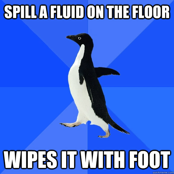 Spill a fluid on the floor wipes it with foot  Socially Awkward Penguin