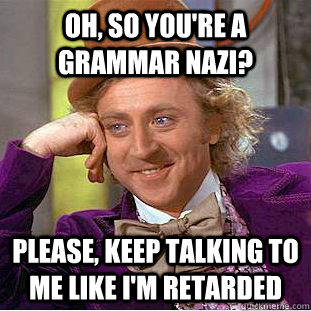 Oh, so you're a grammar Nazi? Please, keep talking to me like i'm retarded  Creepy Wonka