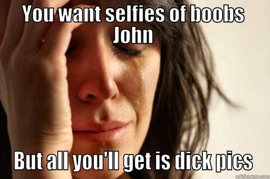 YOU WANT SELFIES OF BOOBS JOHN BUT ALL YOU'LL GET IS DICK PICS First World Problems