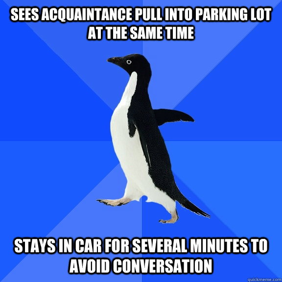 Sees acquaintance pull into parking lot at the same time stays in car for several minutes to avoid conversation  Socially Awkward Penguin
