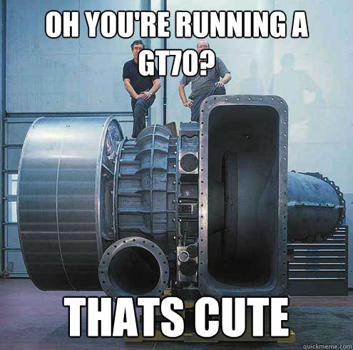 oh you're running a gt70? thats cute - oh you're running a gt70? thats cute  giant turbo