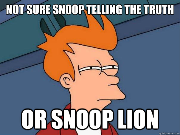 Not sure Snoop telling the truth Or snoop lion  Futurama Fry