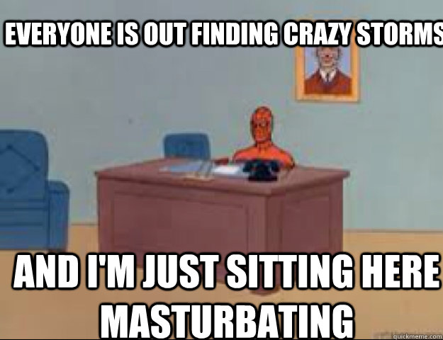 Everyone is out finding crazy storms and i'm just sitting here masturbating  masterbating spider man