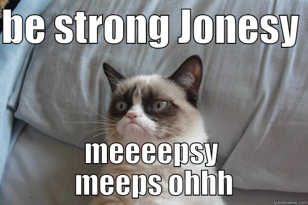 BE STRONG JONESY  MEEEEPSY  MEEPS OHHH Grumpy Cat
