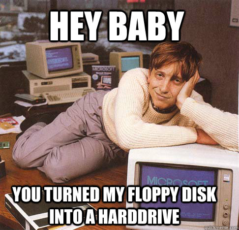 Hey baby You turned my floppy disk into a harddrive  Dreamy Bill Gates