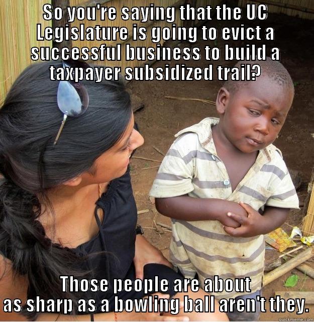 SO YOU'RE SAYING THAT THE UC LEGISLATURE IS GOING TO EVICT A SUCCESSFUL BUSINESS TO BUILD A TAXPAYER SUBSIDIZED TRAIL? THOSE PEOPLE ARE ABOUT AS SHARP AS A BOWLING BALL AREN'T THEY. Skeptical Third World Kid