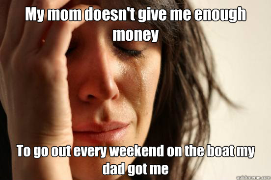 My mom doesn't give me enough money To go out every weekend on the boat my dad got me  First World Problems