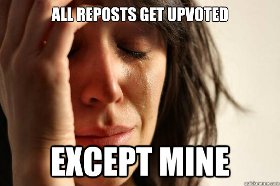 All reposts get upvoted except mine  First World Problems