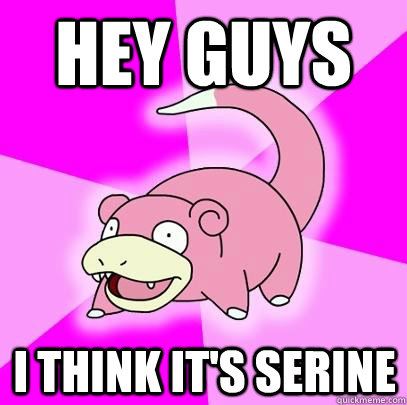 hey guys i think it's serine  Slowpoke