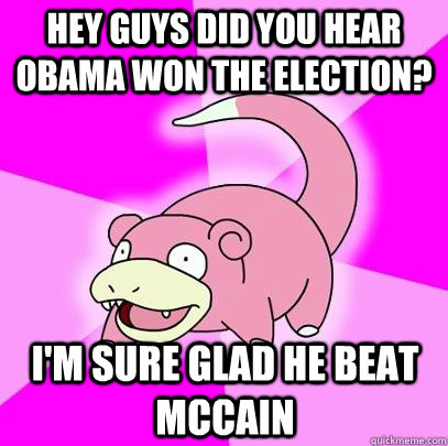 Hey guys did you hear Obama won the election? I'm sure glad he beat mccain  Slowpoke